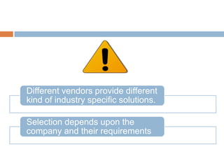Different vendors provide different
kind of industry specific solutions.
Selection depends upon the
company and their requirements
 
