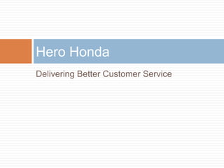 Delivering Better Customer Service
Hero Honda
 