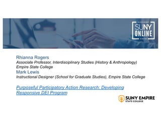 Rhianna Rogers
Associate Professor, Interdisciplinary Studies (History & Anthropology)
Empire State College
Mark Lewis
Instructional Designer (School for Graduate Studies), Empire State College
Purposeful Participatory Action Research: Developing
Responsive DEI Program
 