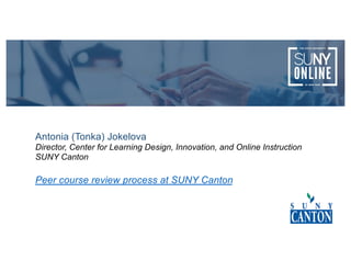 Antonia (Tonka) Jokelova
Director, Center for Learning Design, Innovation, and Online Instruction
SUNY Canton
Peer course review process at SUNY Canton
 