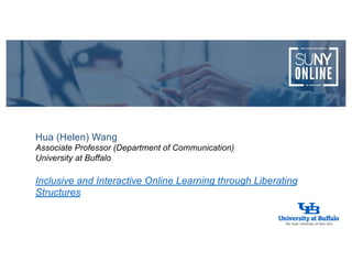 Hua (Helen) Wang
Associate Professor (Department of Communication)
University at Buffalo
Inclusive and Interactive Online Learning through Liberating
Structures
 
