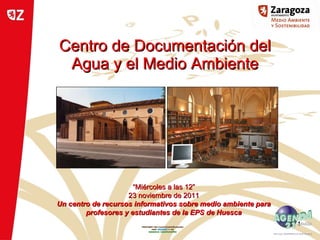 Centro de Documentación del Agua y el Medio Ambiente “ Miércoles a las 12” 23 noviembre de 2011 Un centro de recursos informativos sobre medio ambiente para profesores y estudiantes de la EPS de Huesca 
