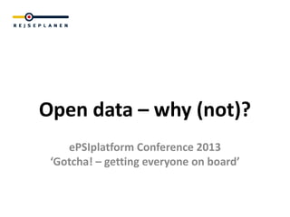 Open data – why (not)?
    ePSIplatform Conference 2013
 ‘Gotcha! – getting everyone on board’
 