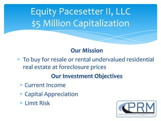 Equity Pacesetter II, LLC
  $5 Million Capitalization

                   Our Mission
To buy for resale or rental undervalued residential
real estate at foreclosure prices
            Our Investment Objectives
 Current Income
 Capital Appreciation
 Limit Risk
 