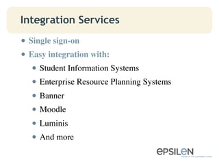 Integration Services
• Single sign-on	

• Easy integration with:	

• Student Information Systems	

• Enterprise Resource Planning Systems	

• Banner	

• Moodle	

• Luminis	

• And more	

 