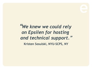 “We knew we could rely
on Epsilen for hosting
and technical support.”
Kristen Sosulski, NYU-SCPS, NY
 