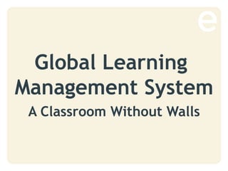 Global Learning
Management System
A Classroom Without Walls
 