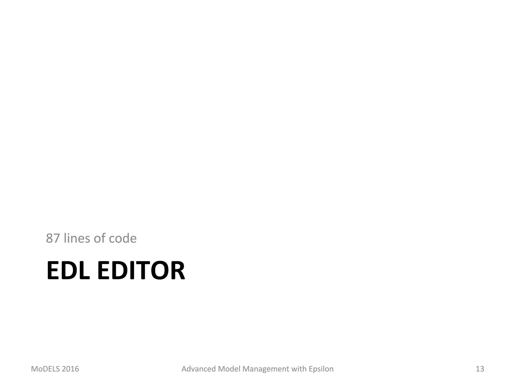 EDL	EDITOR	
87	lines	of	code	
MoDELS	2016	 Advanced	Model	Management	with	Epsilon	 13	
 