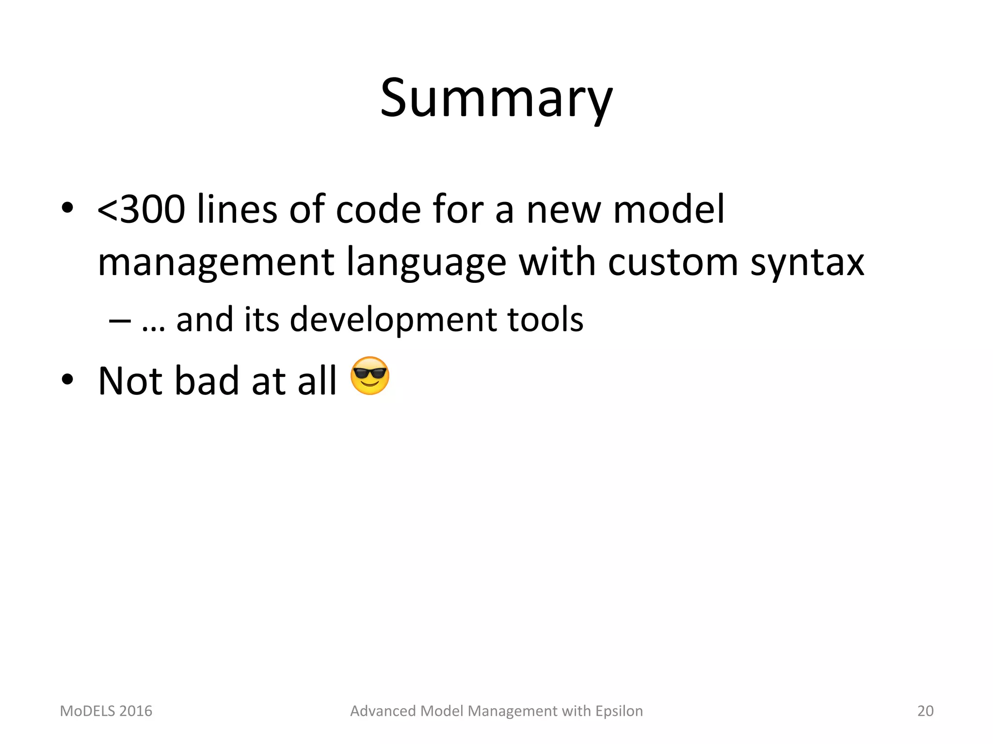 Summary	
•  <300	lines	of	code	for	a	new	model	
management	language	with	custom	syntax	
– …	and	its	development	tools	
•  Not	bad	at	all	😎	
MoDELS	2016	 Advanced	Model	Management	with	Epsilon	 20	
 