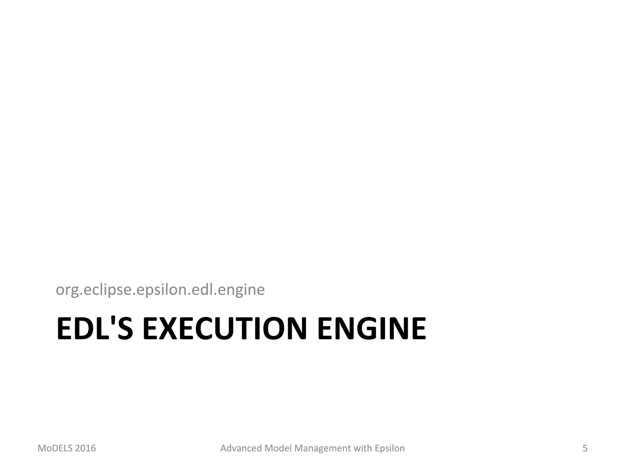 EDL'S	EXECUTION	ENGINE	
org.eclipse.epsilon.edl.engine	
MoDELS	2016	 Advanced	Model	Management	with	Epsilon	 5	
 