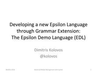 Developing	a	new	Epsilon	Language	
through	Grammar	Extension:		
The	Epsilon	Demo	Language	(EDL)	
	
Dimitris	Kolovos	
@kolovos	
MoDELS	2016	 Advanced	Model	Management	with	Epsilon	 1	
 
