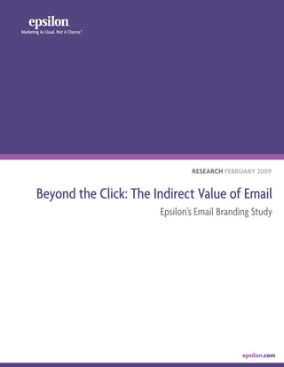 Marketing As Usual. Not A Chance.™




                                             RESEARCH FEBRUARY 2009


        Beyond the Click: The Indirect Value of Email
                                     Epsilon’s Email Branding Study




                                                          epsilon.com
 