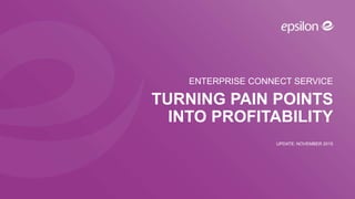 ENTERPRISE CONNECT SERVICE
TURNING PAIN POINTS
INTO PROFITABILITY
UPDATE: NOVEMBER 2015
 