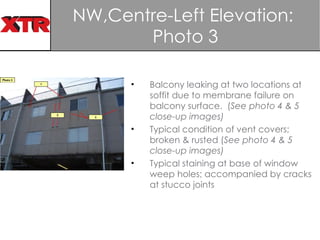 NW,Centre-Left Elevation:  Photo 3 Balcony leaking at two locations at soffit due to membrane failure on balcony surface.  ( See photo 4 & 5 close-up images) Typical condition of vent covers; broken & rusted ( See photo 4 & 5 close-up images)   Typical staining at base of window weep holes; accompanied by cracks at stucco joints  