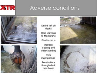 Adverse conditions  Debris left on decks Heat Damage to Membrane Fire Hazards Improper sloping and water ponding Poor maintenance  Penetrations through deck membrane 