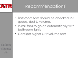 Recommendations Bathroom fans should be checked for speed, dust & volume.  Install fans to go on automatically with bathroom lights Consider higher CFP volume fans 