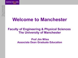 Welcome to Manchester Faculty of Engineering & Physical Sciences  The University of Manchester   Prof Jim Miles Associate Dean Graduate Education 