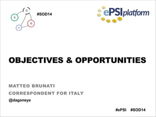 OBJECTIVES & OPPORTUNITIES 
MATTEO BRUNATI
CORRESPONDENT FOR ITALY
#SOD14#ePSI
@dagoneye
#SOD14
 