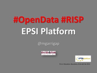 #OpenData #RISP
EPSI Platform
@mgarrigap
P.A.U. Education, Barcelona, 8 de abril de 2013
 