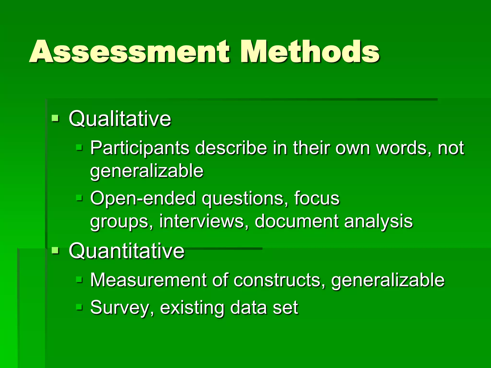 Assessment Methods

  Qualitative
    Participants describe in their own words, not
     generalizable
    Open-ended questions, focus
     groups, interviews, document analysis
  Quantitative
    Measurement of constructs, generalizable
    Survey, existing data set
 