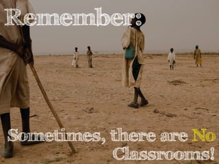 Remember: 
Sometimes, there are No 
Classrooms! 
 