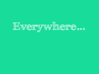 Everywhere… 
 