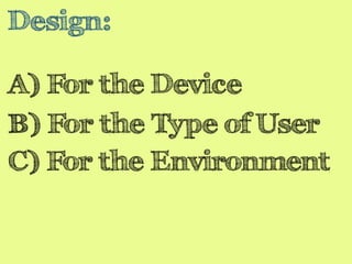 Design: 
A) For the Device 
B) For the Type of User 
C) For the Environment 
 