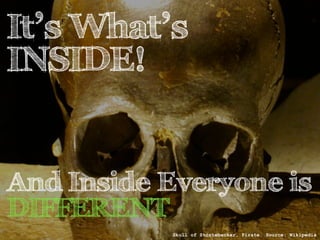 It’s What’s 
INSIDE! 
And Inside Everyone is 
DIFFERENT 
Skull of Störtebecker, Pirate. Source: Wikipedia 
 