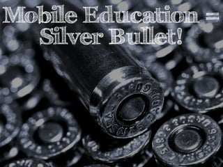 Mobile Education = 
Silver Bullet! 
 