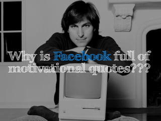Why is Facebook full of 
motivational quotes??? 
 