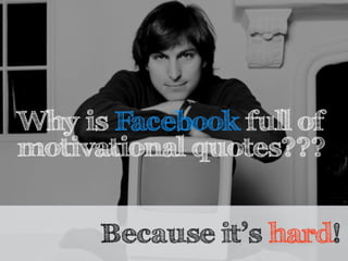 Why is Facebook full of 
motivational quotes??? 
Because it’s hard! 
 