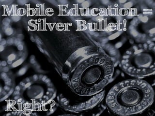 Mobile Education = 
Silver Bullet! 
Right? 
 