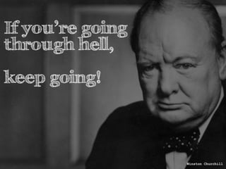 If you’re going 
through hell, 
! 
keep going! 
Winston Churchill 
 