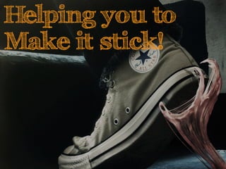 Helping you to 
Make it stick! 
 