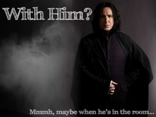 With Him? 
Mmmh, maybe when he’s in the room… 
 