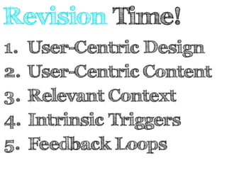 Revision Time! 
1. User-Centric Design 
2. User-Centric Content 
3. Relevant Context 
4. Intrinsic Triggers 
5. Feedback Loops 
 