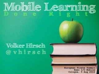 Mobile Learning 
D o n e R i g h t 
Volker Hirsch 
! @ v h i r s c h 
European Pirate Summit 
Exec I/O Mobile 
Cologne, 5 Aug 2014 
 