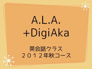 A.L.A.
+DigiAka
  英会話クラス
２０１２年秋コース
 