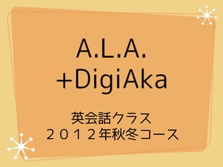 A.L.A.
+DigiAka
  英会話クラス
２０１２年秋冬コース
 