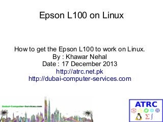 Epson L100 on Linux

How to get the Epson L100 to work on Linux.
By : Khawar Nehal
Date : 17 December 2013
http://atrc.net.pk
http://dubai-computer-services.com

 