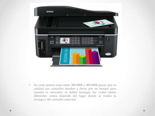 • Su costo podría estar entre 300.000$ y 400.000$ pesos, por su
calidad sus cartuchos tienden a durar por un tiempo pero
cuando es necesario se deben recargar, los cuales tienes
diferentes costos depende del lugar donde se realice la
recarga y del cartucho como tal.
 