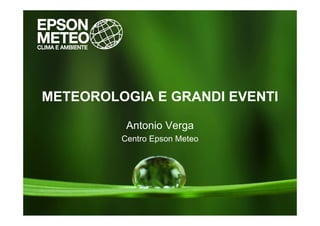 METEOROLOGIA E GRANDI EVENTI

          Antonio Verga
         Centro Epson Meteo
 