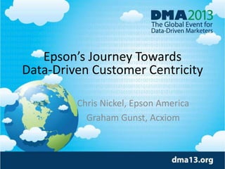 Epson’s Journey Towards
Data-Driven Customer Centricity
Chris Nickel, Epson America
Graham Gunst, Acxiom
 