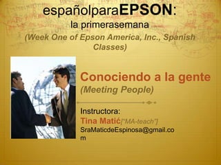 Clases de españolparaEPSON:la primerasemana(Week One of Epson America, Inc., Spanish Classes) Conociendo a la gente (Meeting People) Instructora:  Tina Matić[“MA-teach”] SraMaticdeEspinosa@gmail.com 