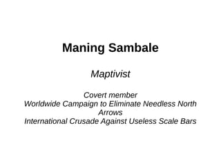 Maning Sambale

                  Maptivist

                 Covert member
Worldwide Campaign to Eliminate Needless North
                     Arrows
International Crusade Against Useless Scale Bars
 