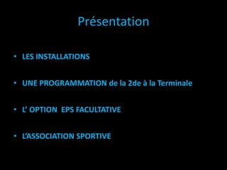 Présentation
• LES INSTALLATIONS
• UNE PROGRAMMATION de la 2de à la Terminale
• L’ OPTION EPS FACULTATIVE
• L’ASSOCIATION SPORTIVE
 