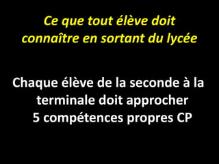 Ce que tout élève doit
connaître en sortant du lycée
Chaque élève de la seconde à la
terminale doit approcher
5 compétences propres CP
 