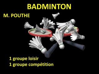 BADMINTON
M. POUTHE
1 groupe loisir
1 groupe compétition
 