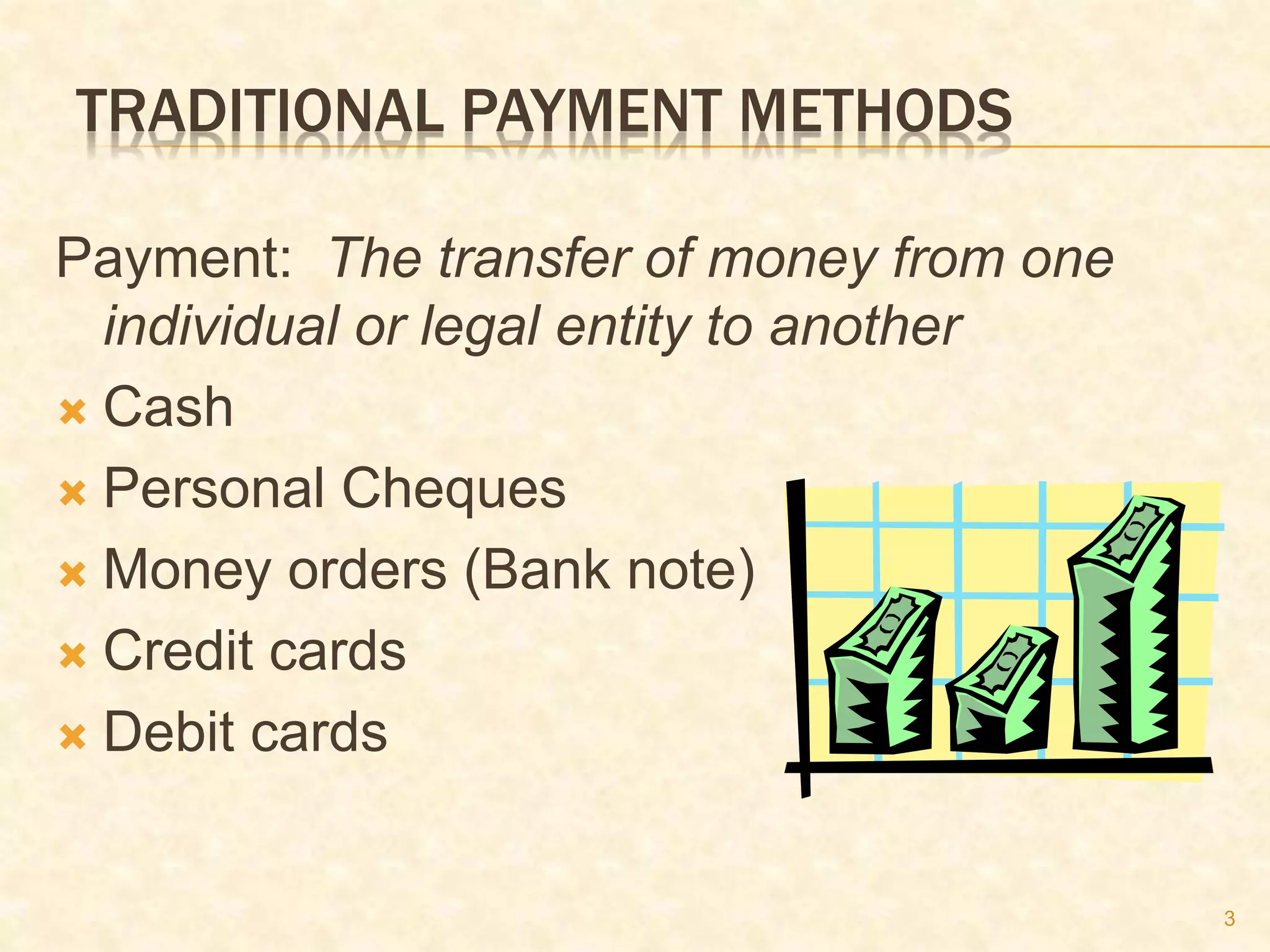 3
TRADITIONAL PAYMENT METHODS
Payment: The transfer of money from one
individual or legal entity to another
 Cash
 Personal Cheques
 Money orders (Bank note)
 Credit cards
 Debit cards
 
