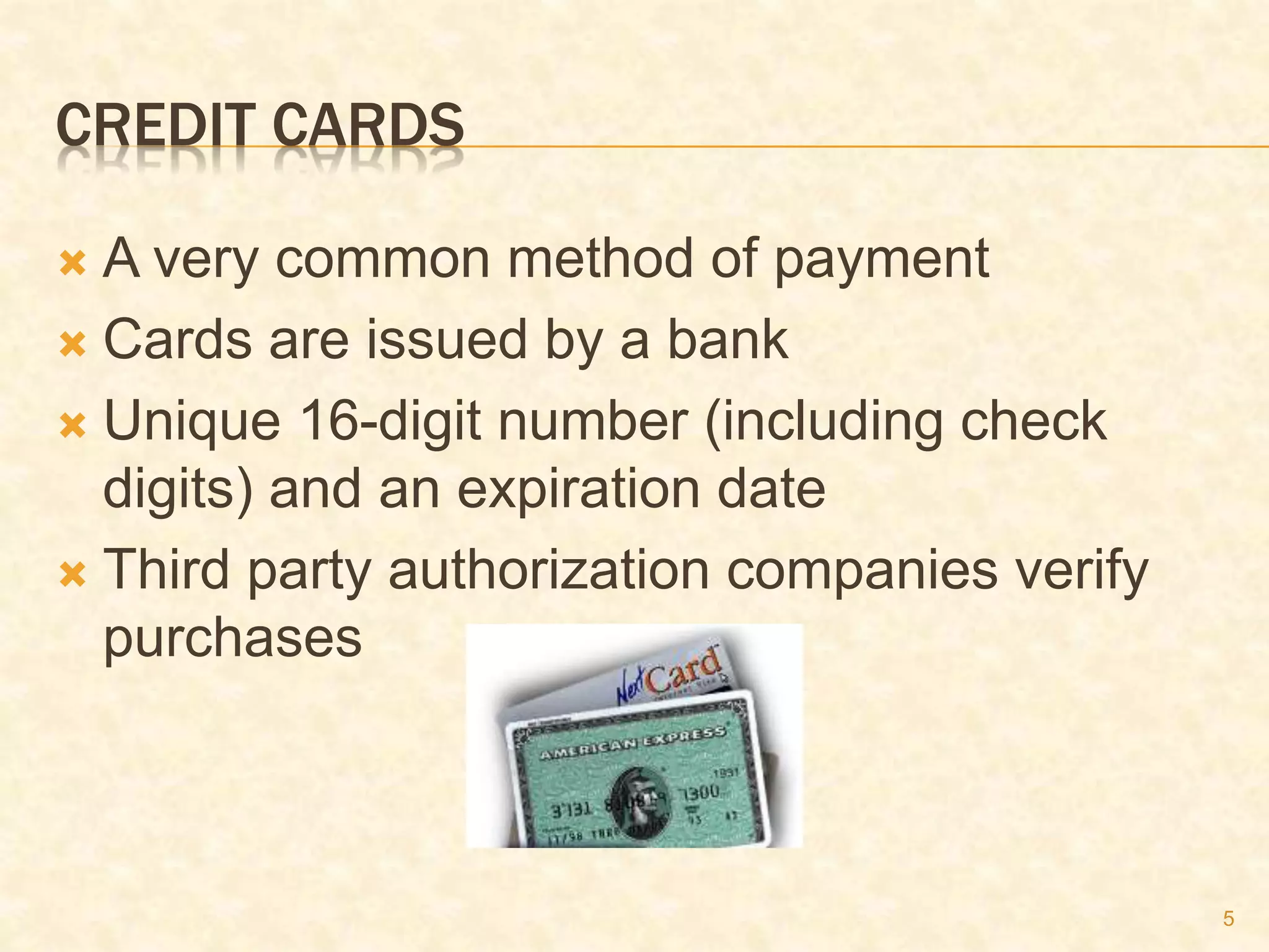 5
CREDIT CARDS
 A very common method of payment
 Cards are issued by a bank
 Unique 16-digit number (including check
digits) and an expiration date
 Third party authorization companies verify
purchases
 